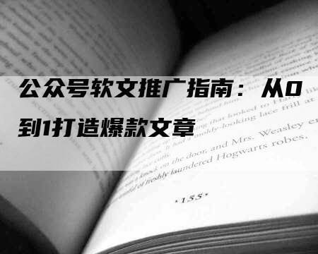 公众号软文推广指南：从0到1打造爆款文章