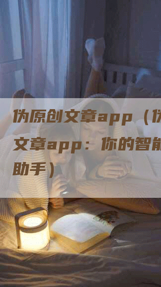 伪原创文章app（伪原创文章app：你的智能写作助手）