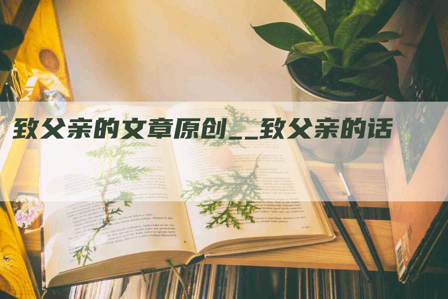 致父亲的文章原创__致父亲的话