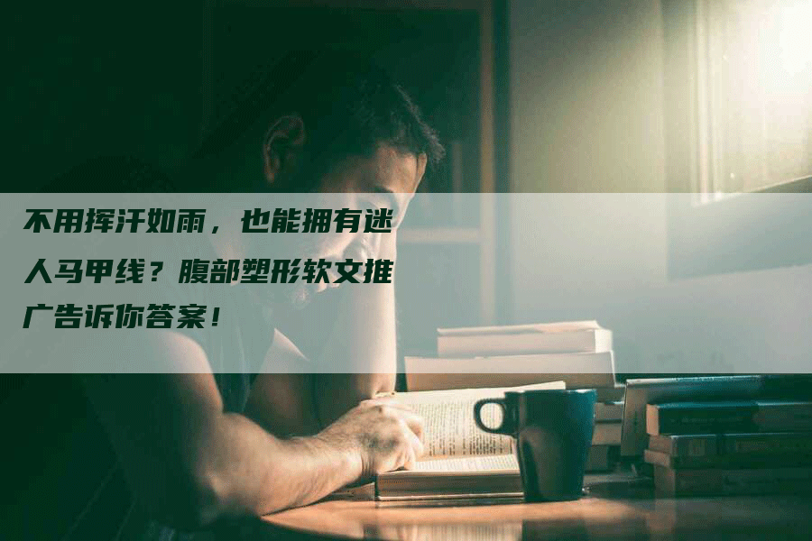 不用挥汗如雨，也能拥有迷人马甲线？腹部塑形软文推广告诉你答案！