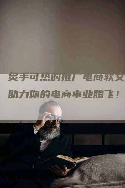 炙手可热的推广电商软文，助力你的电商事业腾飞！