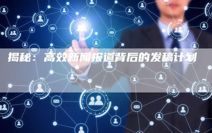 揭秘：高效新闻报道背后的发稿计划