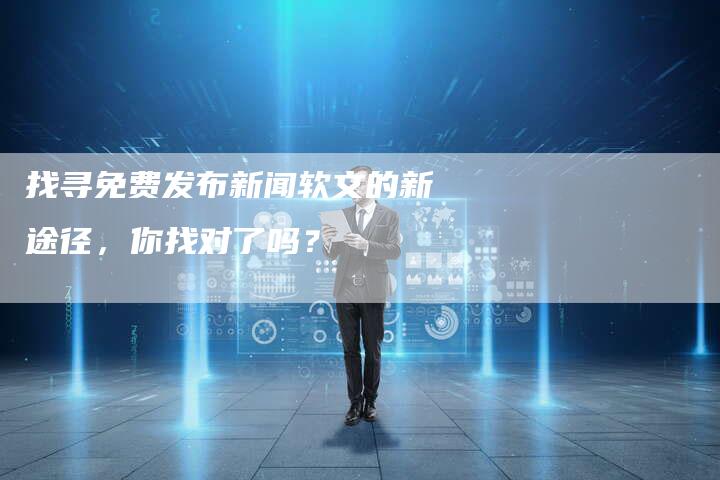 找寻免费发布新闻软文的新途径，你找对了吗？