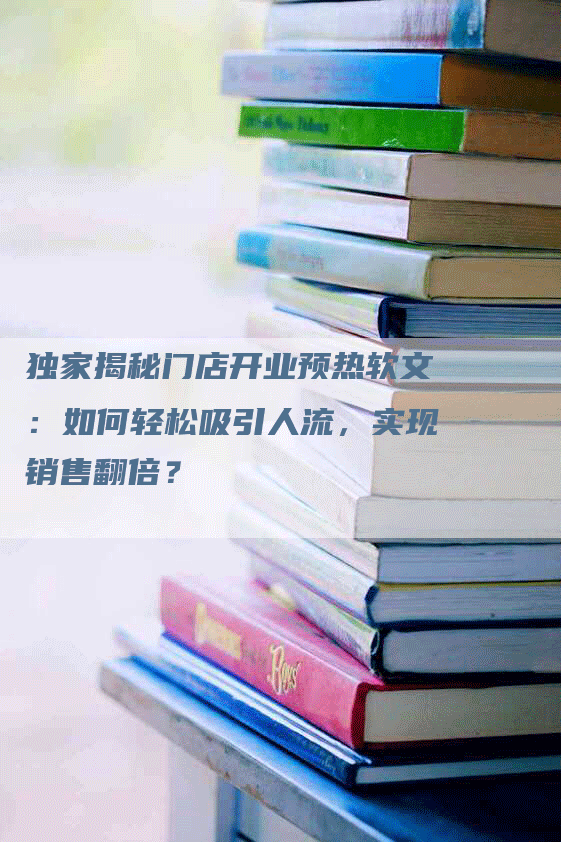 独家揭秘门店开业预热软文：如何轻松吸引人流，实现销售翻倍？