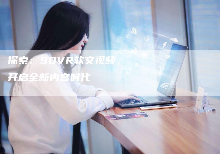 探索：9DVR软文视频，开启全新内容时代