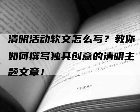 清明活动软文怎么写？教你如何撰写独具创意的清明主题文章！