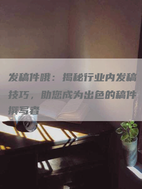 发稿件哦：揭秘行业内发稿技巧，助您成为出色的稿件撰写者