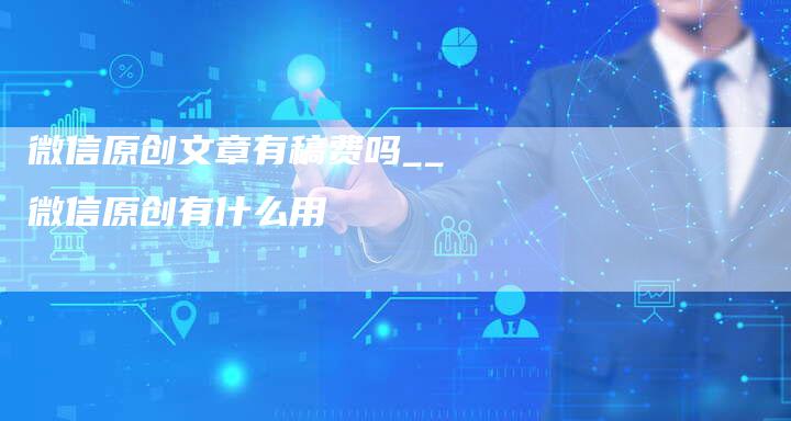 微信原创文章有稿费吗__微信原创有什么用