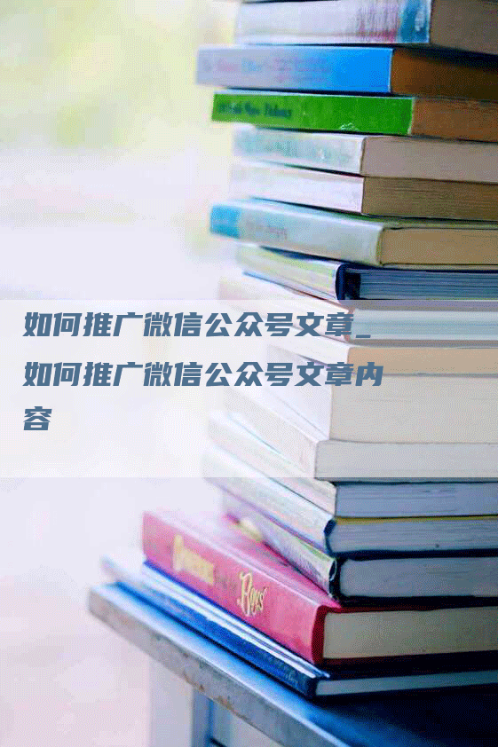 如何推广微信公众号文章_如何推广微信公众号文章内容