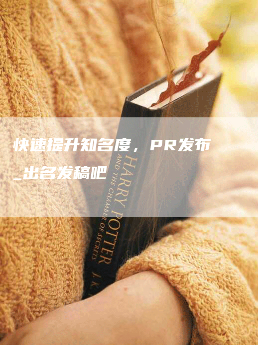 快速提升知名度，PR发布_出名发稿吧