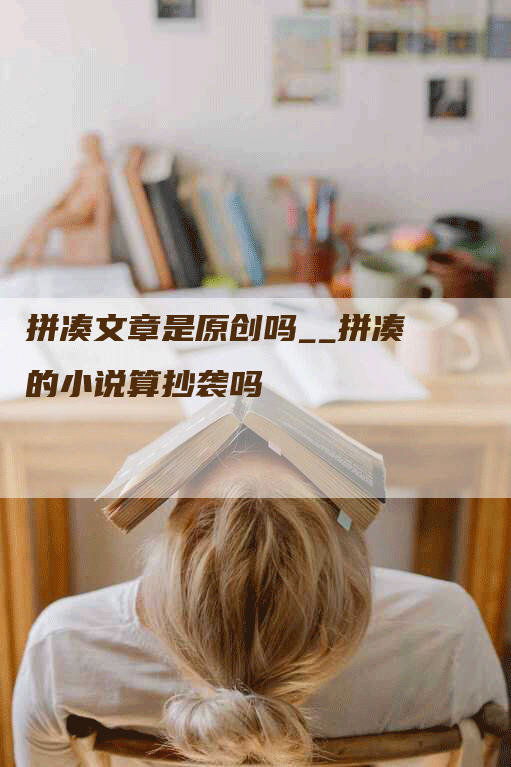 拼凑文章是原创吗__拼凑的小说算抄袭吗