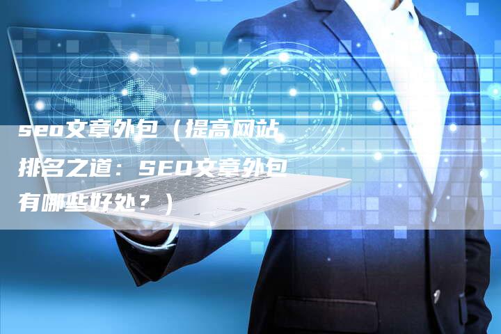 seo文章外包（提高网站排名之道：SEO文章外包有哪些好处？）