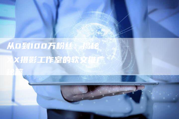 从0到100万粉丝：揭秘XX摄影工作室的软文推广秘籍