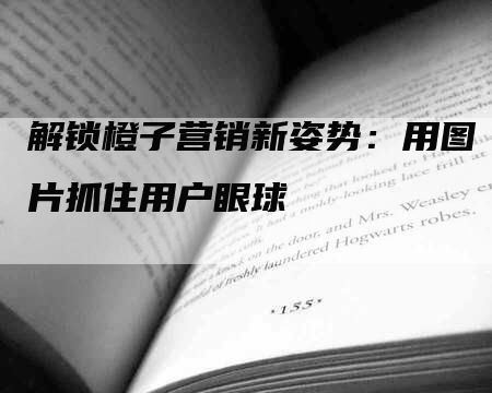 解锁橙子营销新姿势：用图片抓住用户眼球