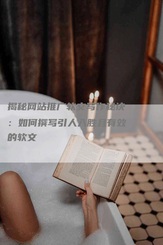 揭秘网站推广软文写作秘诀：如何撰写引人入胜且有效的软文