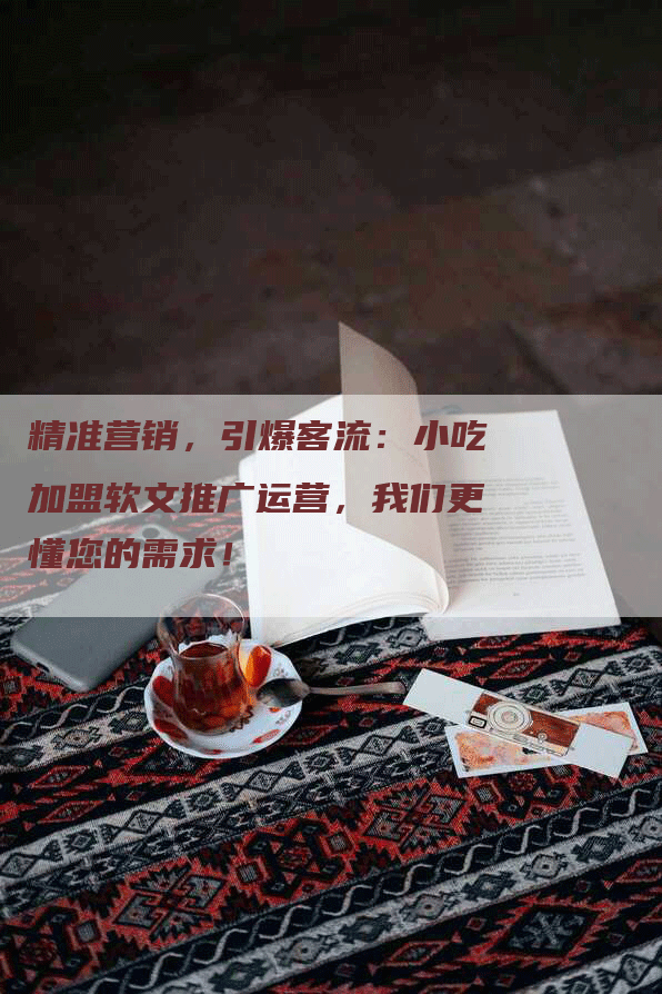 精准营销，引爆客流：小吃加盟软文推广运营，我们更懂您的需求！