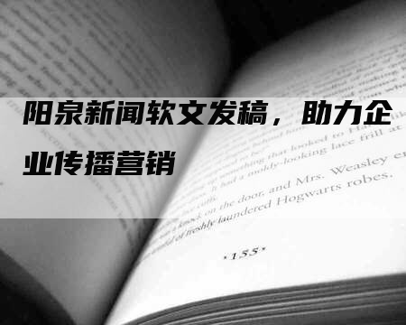 阳泉新闻软文发稿，助力企业传播营销