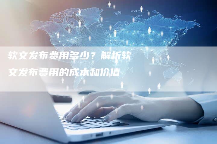 软文发布费用多少？解析软文发布费用的成本和价值