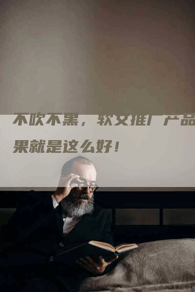 不吹不黑，软文推广产品效果就是这么好！