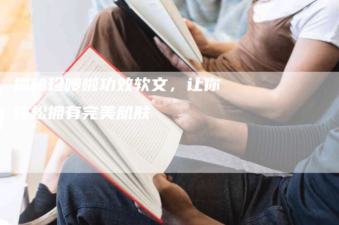 揭秘珍嗖啦功效软文，让你轻松拥有完美肌肤