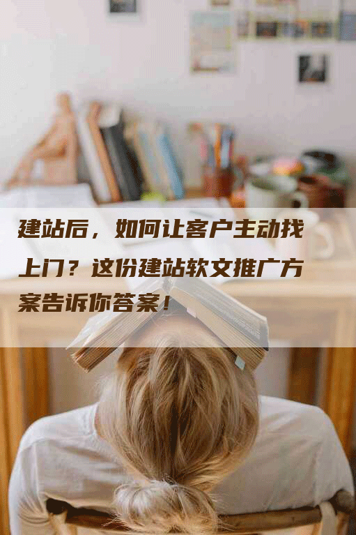 建站后，如何让客户主动找上门？这份建站软文推广方案告诉你答案！