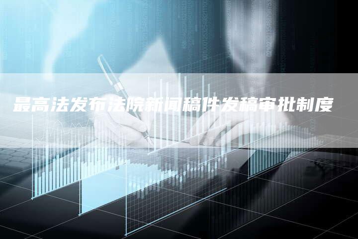 最高法发布法院新闻稿件发稿审批制度