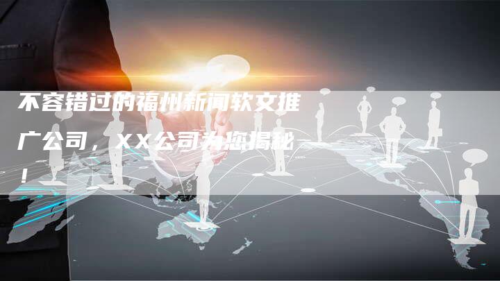 不容错过的福州新闻软文推广公司，XX公司为您揭秘！