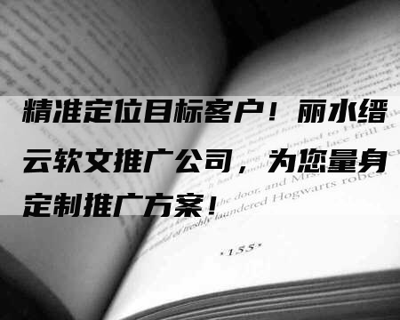 精准定位目标客户！丽水缙云软文推广公司，为您量身定制推广方案！