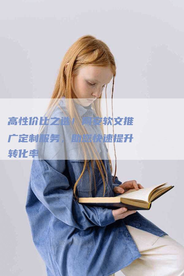 高性价比之选！同安软文推广定制服务，助您快速提升转化率