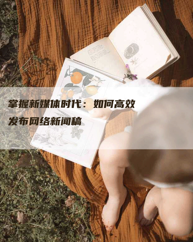 掌握新媒体时代：如何高效发布网络新闻稿