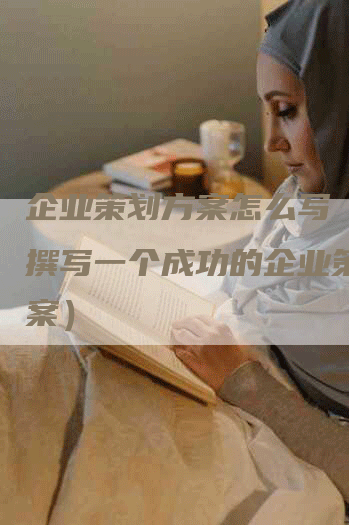 企业策划方案怎么写（如何撰写一个成功的企业策划方案）