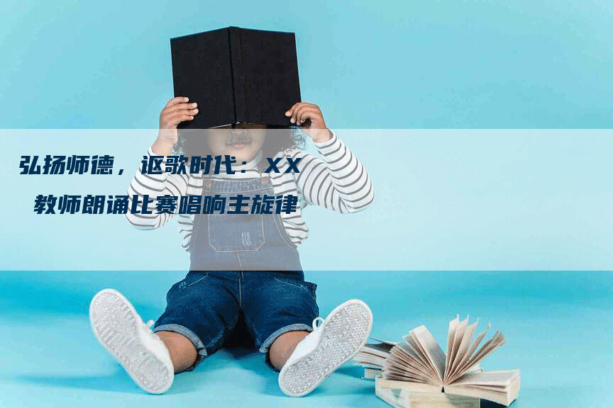 弘扬师德，讴歌时代：XX 教师朗诵比赛唱响主旋律