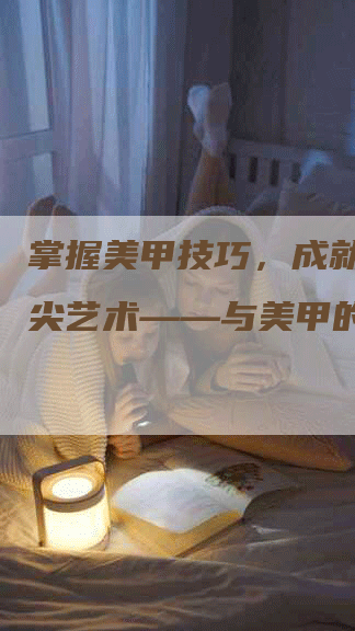 掌握美甲技巧，成就精致指尖艺术——与美甲的软文