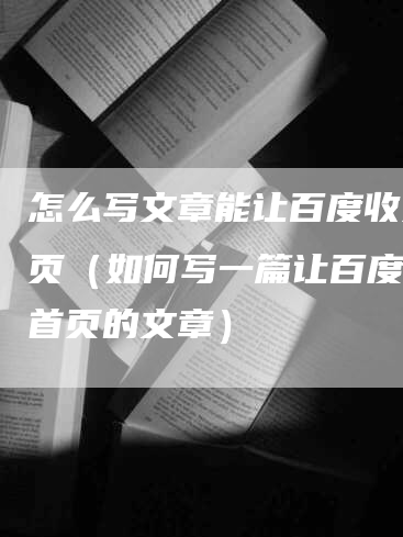 怎么写文章能让百度收录首页（如何写一篇让百度收录首页的文章）