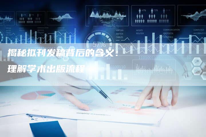 揭秘拟刊发稿背后的含义：理解学术出版流程