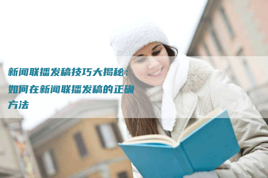 新闻联播发稿技巧大揭秘：如何在新闻联播发稿的正确方法