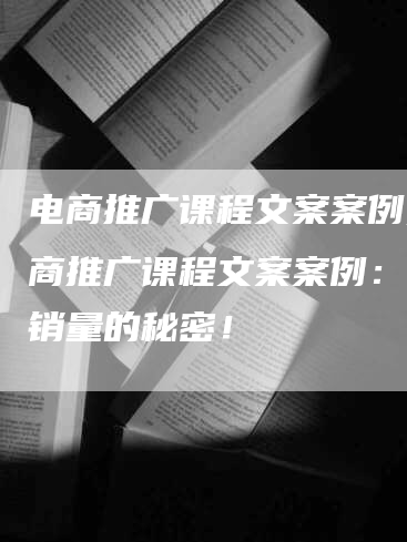 电商推广课程文案案例,电商推广课程文案案例：提升销量的秘密！