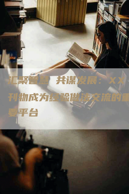 汇聚智慧 共谋发展：XX刊物成为经验做法交流的重要平台