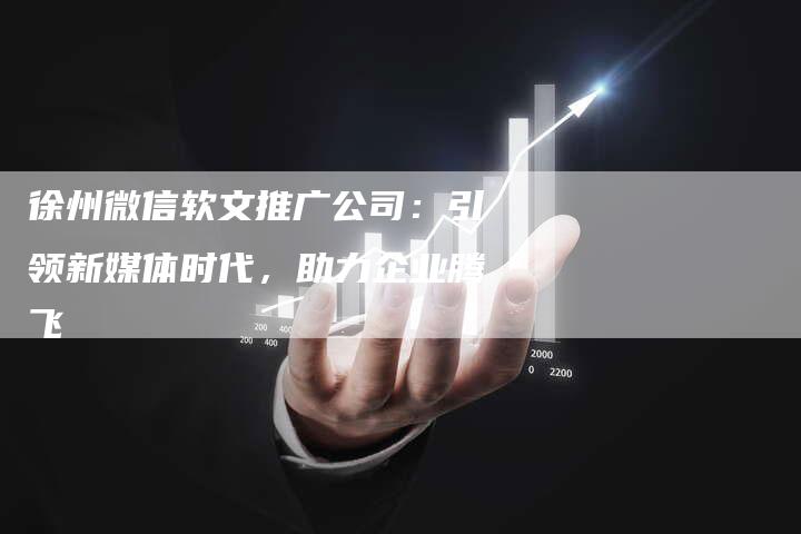 徐州微信软文推广公司：引领新媒体时代，助力企业腾飞