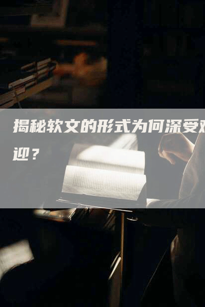 揭秘软文的形式为何深受欢迎？