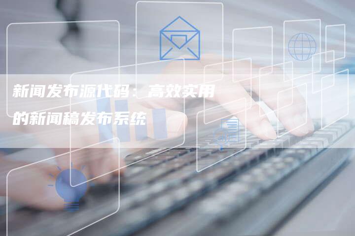 新闻发布源代码：高效实用的新闻稿发布系统