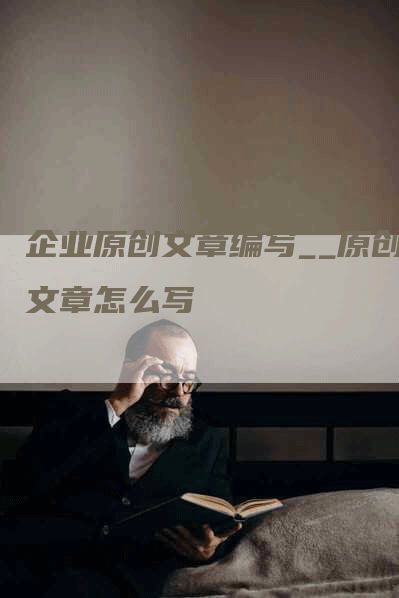 企业原创文章编写__原创文章怎么写