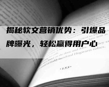 揭秘软文营销优势：引爆品牌曝光，轻松赢得用户心