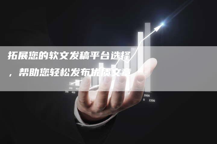 拓展您的软文发稿平台选择，帮助您轻松发布优质文章