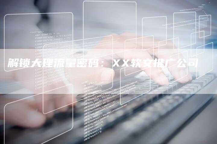 解锁大理流量密码：XX软文推广公司