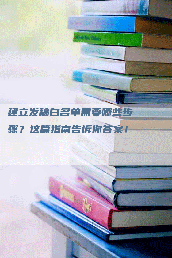 建立发稿白名单需要哪些步骤？这篇指南告诉你答案！