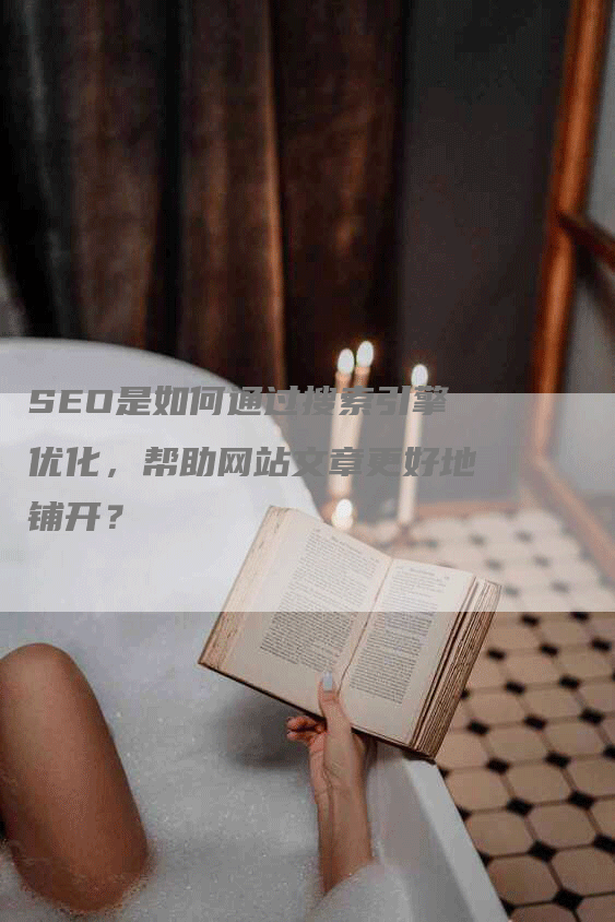 SEO是如何通过搜索引擎优化，帮助网站文章更好地铺开？