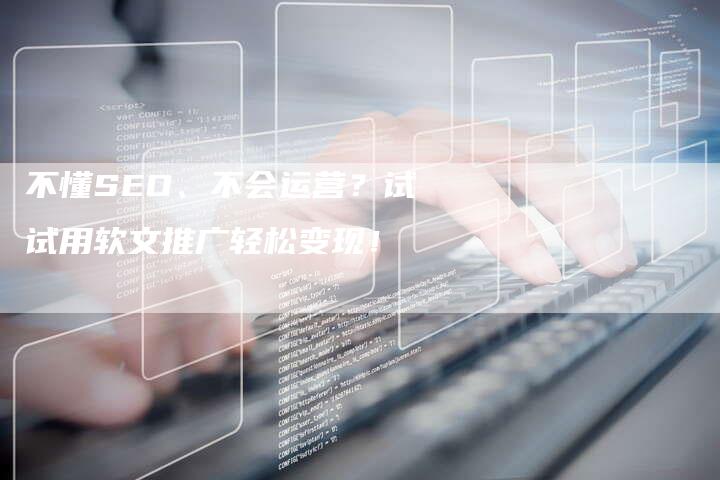 不懂SEO、不会运营？试试用软文推广轻松变现！