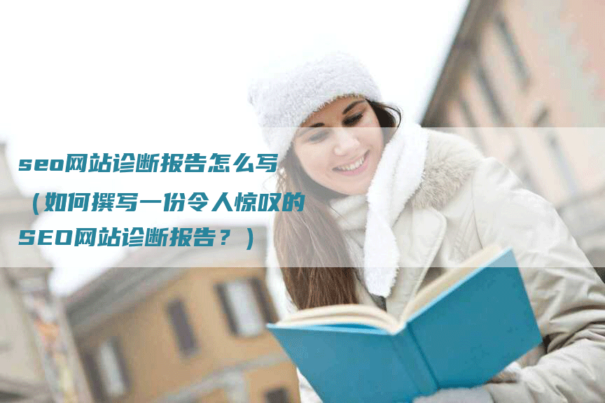 seo网站诊断报告怎么写（如何撰写一份令人惊叹的SEO网站诊断报告？）