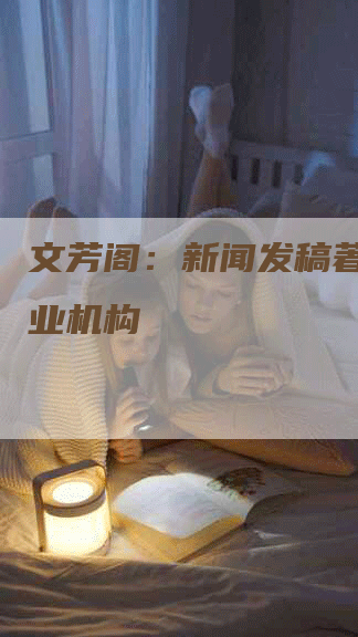 文芳阁：新闻发稿著名的专业机构